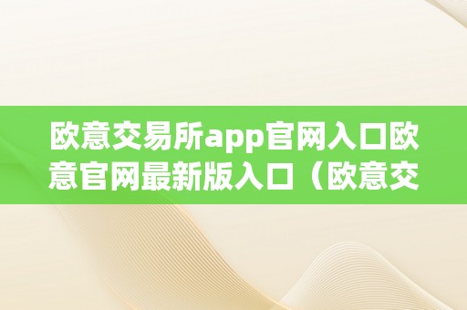 欧意交易所app官网入口欧意官网最新版入口（欧意交易平台）（欧意交易所app官网入口）