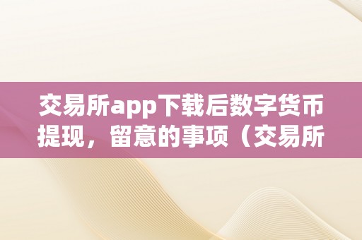 交易所app下载后数字货币提现，留意的事项（交易所app下载后数字货币提现,留意的事项是什么）（交易所app下载后数字货币提现）