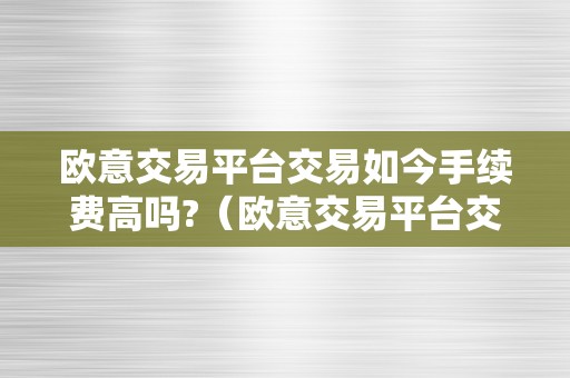 欧意交易平台交易如今手续费高吗?（欧意交易平台交易如今手续费高吗知乎）（欧意交易平台交易如今手续费高吗）