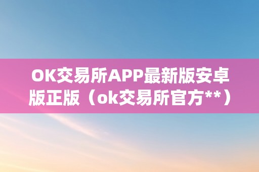 OK交易所APP最新版安卓版正版（ok交易所官方**）（ok交易所app最新版安卓版正版）