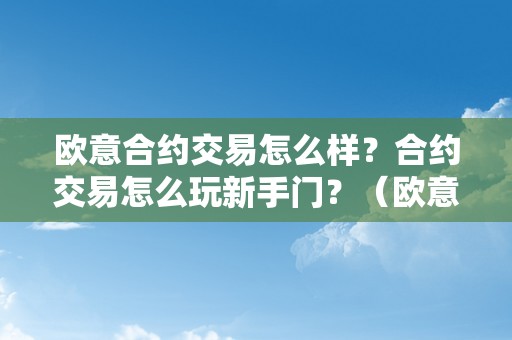 欧意合约交易怎么样？合约交易怎么玩新手门？（欧意是什么平台）（欧意合约交易怎么样？）