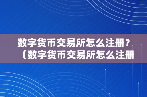 数字货币交易所怎么注册？（数字货币交易所怎么注册）（数字货币交易所如何停止注册？）