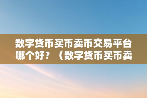 数字货币买币卖币交易平台哪个好？（数字货币买币卖币交易平台哪个好）