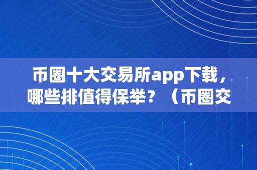 币圈十大交易所app下载，哪些排值得保举？（币圈交易所前十排名）（币圈十大交易所app下载，哪些值得保举）