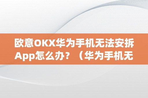 欧意OKX华为手机无法安拆App怎么办？（华为手机无法安拆app怎么办？）