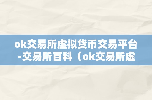 ok交易所虚拟货币交易平台-交易所百科（ok交易所虚拟货币交易平台）