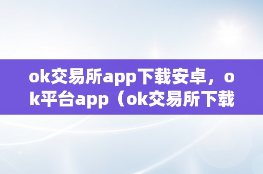 ok交易所app下载安卓，ok平台app（ok交易所下载地址）（ok交易所app下载安卓）