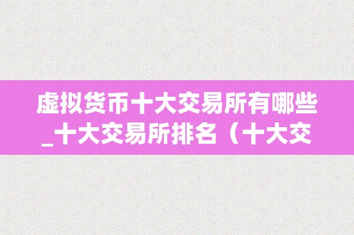 虚拟货币十大交易所有哪些_十大交易所排名（十大交易所排名及详细介绍）