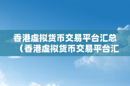 香港虚拟货币交易平台汇总（香港虚拟货币交易平台汇总：领会市场情况）