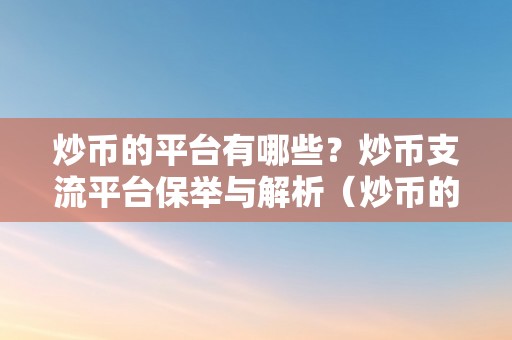 炒币的平台有哪些？炒币支流平台保举与解析（炒币的平台有哪些?炒币支流平台保举与解析）（炒币的平台有哪些？）