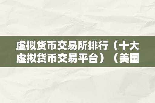 虚拟货币交易所排行（十大虚拟货币交易平台）（美国的虚拟货币交易所排行，十大虚拟货币交易所）