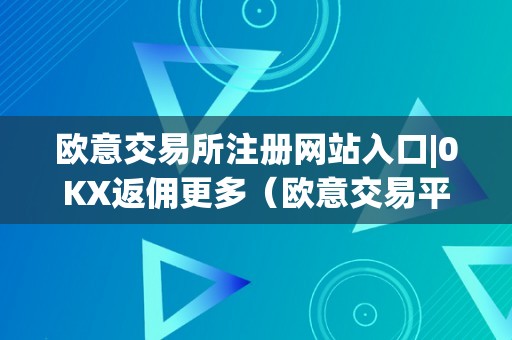 欧意交易所注册网站入口|0KX返佣更多（欧意交易平台）（欧意交易所注册网站入口）