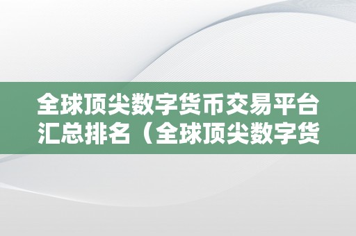 全球顶尖数字货币交易平台汇总排名（全球顶尖数字货币交易平台排名）