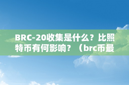 BRC-20收集是什么？比照特币有何影响？（brc币最新动静）（什么是brc-20收集比照特币有何影响）