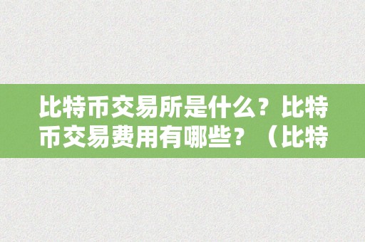 比特币交易所是什么？比特币交易费用有哪些？（比特币交易所怎么收费）（）