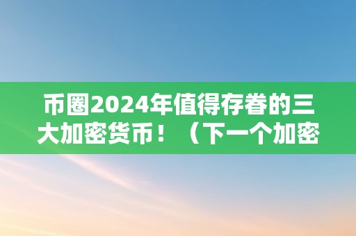 币圈2024年值得存眷的三大加密货币！（下一个加密货币）（币圈2024年值得存眷的三大加密货币）