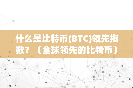 什么是比特币(BTC)领先指数？（全球领先的比特币）（什么是比特币(btc)领先指数？）