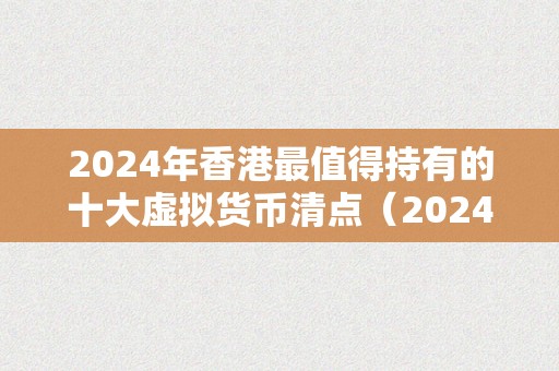 2024年香港最值得持有的十大虚拟货币清点（2024年香港最值得持有的十大虚拟货币）