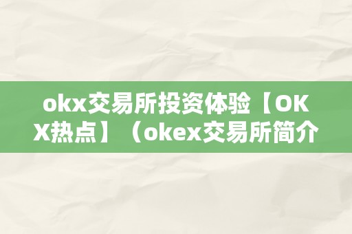 okx交易所投资体验【OKX热点】（okex交易所简介）（okx交易所投资体验）