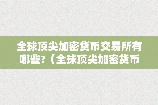 全球顶尖加密货币交易所有哪些?（全球顶尖加密货币交易所有哪些公司）（全球顶尖加密货币交易所）