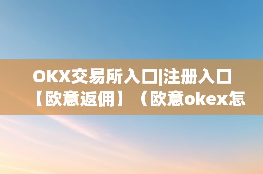 OKX交易所入口|注册入口【欧意返佣】（欧意okex怎么买币）（okx交易所注册入口）