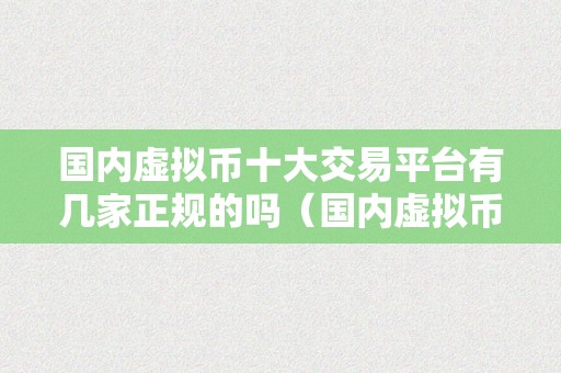 国内虚拟币十大交易平台有几家正规的吗（国内虚拟币交易平台有几家正规的？）