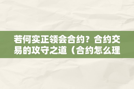 若何实正领会合约？合约交易的攻守之道（合约怎么理解）（合约交易中的攻守之道）