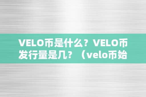 VELO币是什么？VELO币发行量是几？（velo币始发价格）（velo币是什么，velo币发行量是几？）