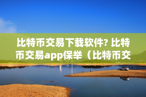 比特币交易下载软件? 比特币交易app保举（比特币交易软件下载手机版）（比特币交易下载软件下载手机版）