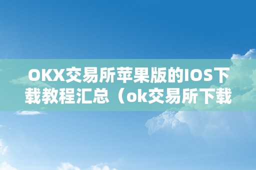 OKX交易所苹果版的IOS下载教程汇总（ok交易所下载官网）（okx交易所苹果版的ios下载教程汇总）