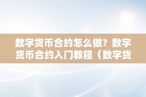 数字货币合约怎么做？数字货币合约入门教程（数字货币合约入门详细教程）（数字货币合约入门详细教程：若何创建和利用数字货币合约）