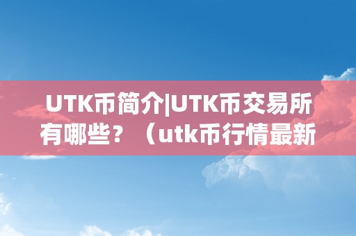 UTK币简介|UTK币交易所有哪些？（utk币行情最新价格）（utk币简介及交易所情况，utk币行情最新价格）