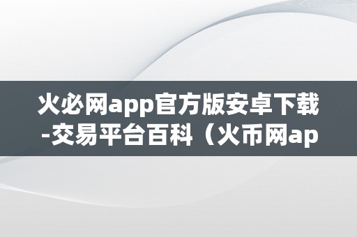 火必网app官方版安卓下载-交易平台百科（火币网app官方版安卓下载-交易平台百科）