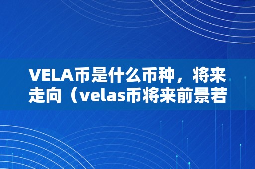 VELA币是什么币种，将来走向（velas币将来前景若何）（vela币是什么币种将来走向velas币将来前景）