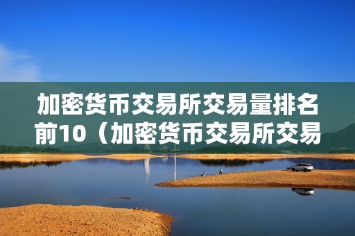 加密货币交易所交易量排名前10（加密货币交易所交易量排名前10名）（加密货币交易所交易量排名前10）