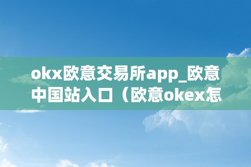 okx欧意交易所app_欧意中国站入口（欧意okex怎么交易）（okx欧意交易所app：欧意中国站入口）