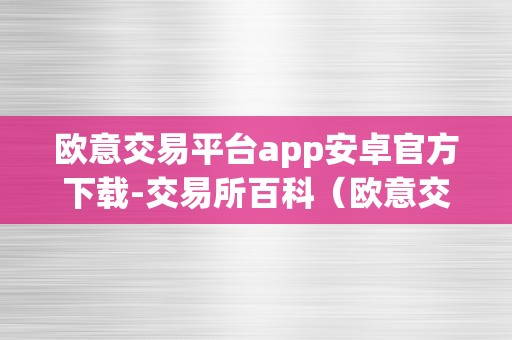 欧意交易平台app安卓官方下载-交易所百科（欧意交易所最新动静）（欧意交易平台app安卓官方下载）