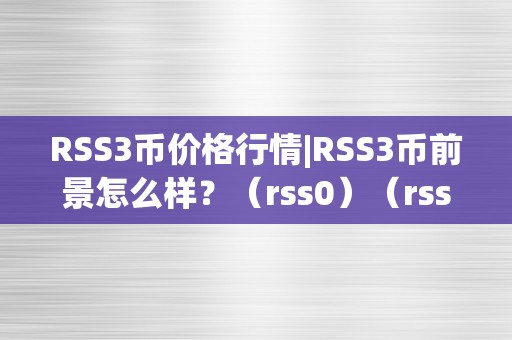 RSS3币价格行情|RSS3币前景怎么样？（rss0）（rss3币价格行情）