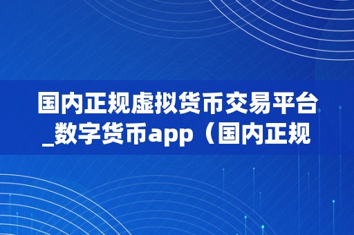 国内正规虚拟货币交易平台_数字货币app（国内正规虚拟货币交易平台_数字货币app：若何选择平安可靠的数字货币交易平台）