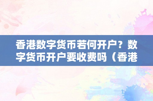 香港数字货币若何开户？数字货币开户要收费吗（香港数字货币派司）（香港数字货币开户指南：如何申请数字货币派司？）