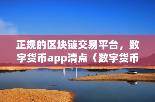 正规的区块链交易平台，数字货币app清点（数字货币app清点）