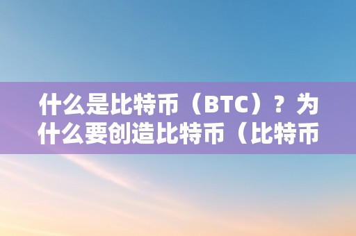 什么是比特币（BTC）？为什么要创造比特币（比特币为什么叫btc）（什么是比特币（btc）？）