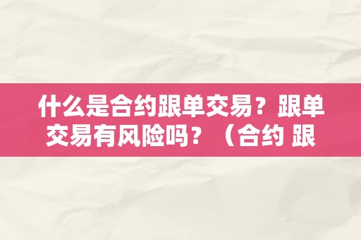 什么是合约跟单交易？跟单交易有风险吗？（合约 跟单）（什么是合约跟单交易？）