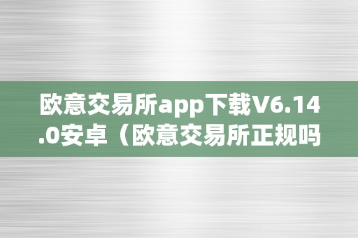 欧意交易所app下载V6.14.0安卓（欧意交易所正规吗）（欧意交易所app下载v6.14.0）