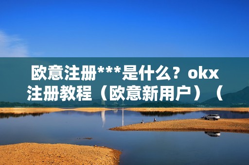 欧意注册***是什么？okx注册教程（欧意新用户）（欧意注册***是什么？okx注册教程）