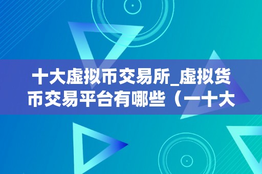 十大虚拟币交易所_虚拟货币交易平台有哪些（一十大成立于2017年的加密货币交易平台，总部位于新加坡）