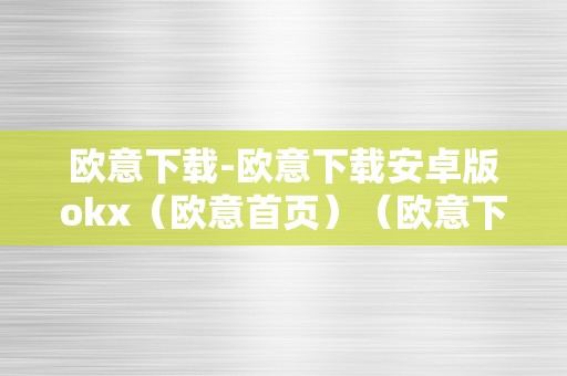 欧意下载-欧意下载安卓版okx（欧意首页）（欧意下载-欧意下载）