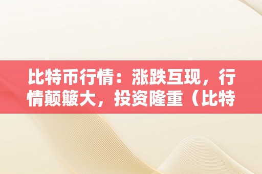 比特币行情：涨跌互现，行情颠簸大，投资隆重（比特币行情实时走势图）（）