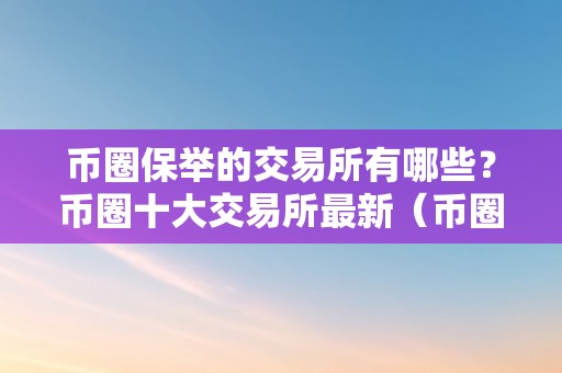 币圈保举的交易所有哪些？币圈十大交易所最新（币圈交易排行）（币圈保举的交易所有哪些）