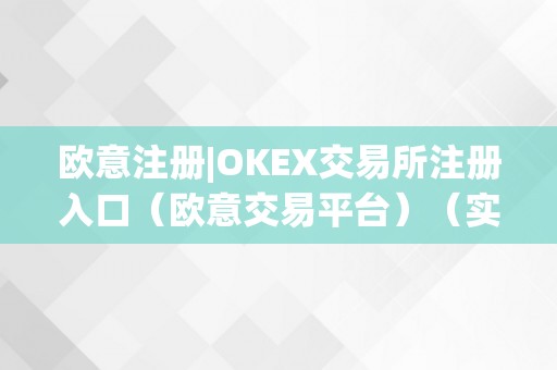 欧意注册|OKEX交易所注册入口（欧意交易平台）（实现资产增值和交易盈利）